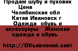 Продам шубу и пуховик › Цена ­ 3000-5000 - Челябинская обл., Катав-Ивановск г. Одежда, обувь и аксессуары » Женская одежда и обувь   